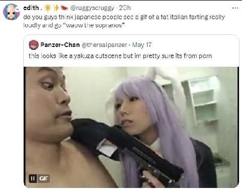 edith. you guys think japanese people see a gif of a fat italian farting really loudly and “waow the sopranos” Panzer-Chan @therealpanzer Мау 17 this looks like a yakuza cutscene but pretty sure its f