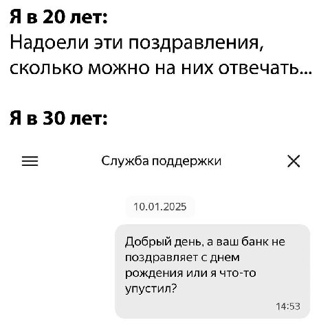 20 лет: Надоели эти поздравления, сколько можно них отвечать 30 лет: Служба поддержки 10.01.2025 Добрый день, а ваш банк не поздравляет с днем рождения или я что-то упустил? 14:53