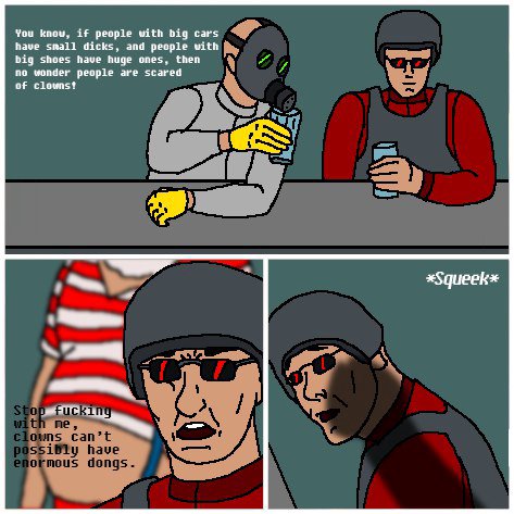 You Кпом, if people with big cars have small dicks, and people vith big shees have huge ones, then по wonder people are scared clowst xSqueek*