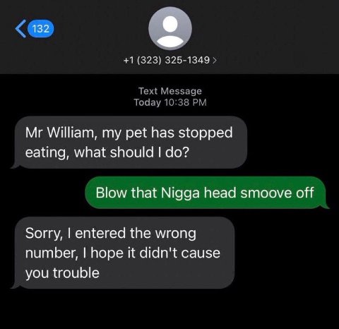 +1 (323) 325-1349 Today 10:38 Text Message William, my pet has stopped eating, what should Blow that Nigga head smoove off Sorry, entered the wrong number, hope it didn't cause you trouble