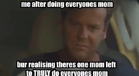 me after doing everyones mom bur realising theres one mom left