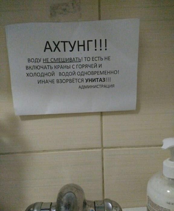 АХТУНГ!!! 'ВОДУ HE СМЕШИВАТЬ! ТО ЕСТЬ HE ВКЛЮЧАТЬ КРАНЫ С ГОРЯЧЕЙ И ХОЛОДНОЙ ВОДОЙ ОДНОВРЕМЕННО! ИНАЧЕ ВЗОРВЁТСЯ УНИТАЗ!!! АДМИНИСТРАЦИЯ