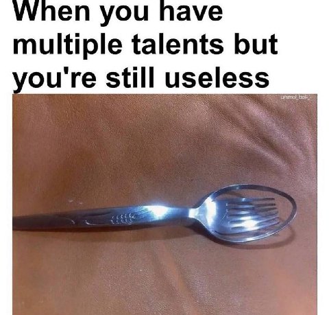 уУупеп you nave multiple talents but ou're still useless