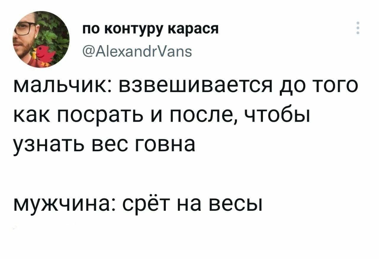 =i по контуру карася @AlexandrVans мальчик: взвешивается до того как посрать и после, чтобы узнать вес говна мужчина: срет на весы