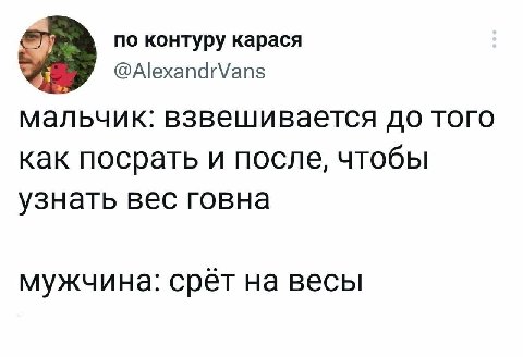 =i по контуру карася @AlexandrVans мальчик: взвешивается до того как посрать и после, чтобы узнать вес говна мужчина: срет на весы