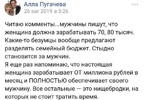 Алла Пугачева 26 авг 2019 в 5:26 Читаю комменты...мужчины пишут, что женщина должна зарабатывать 70, 80 тысяч. Какие-то безумцы вообще предлагают разделять семейный бюджет. Стыдно становится за мужчин