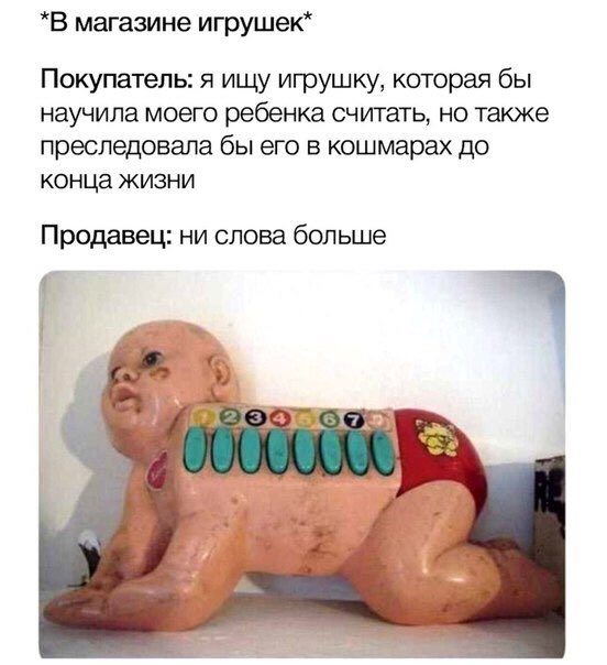 *В магазине игрушек* Покупатель: я ищу игрушку, которая бы научила моего ребенка считать, но также преследовала бы его в кошмарах до конца жизни Продавец: ни слова больше