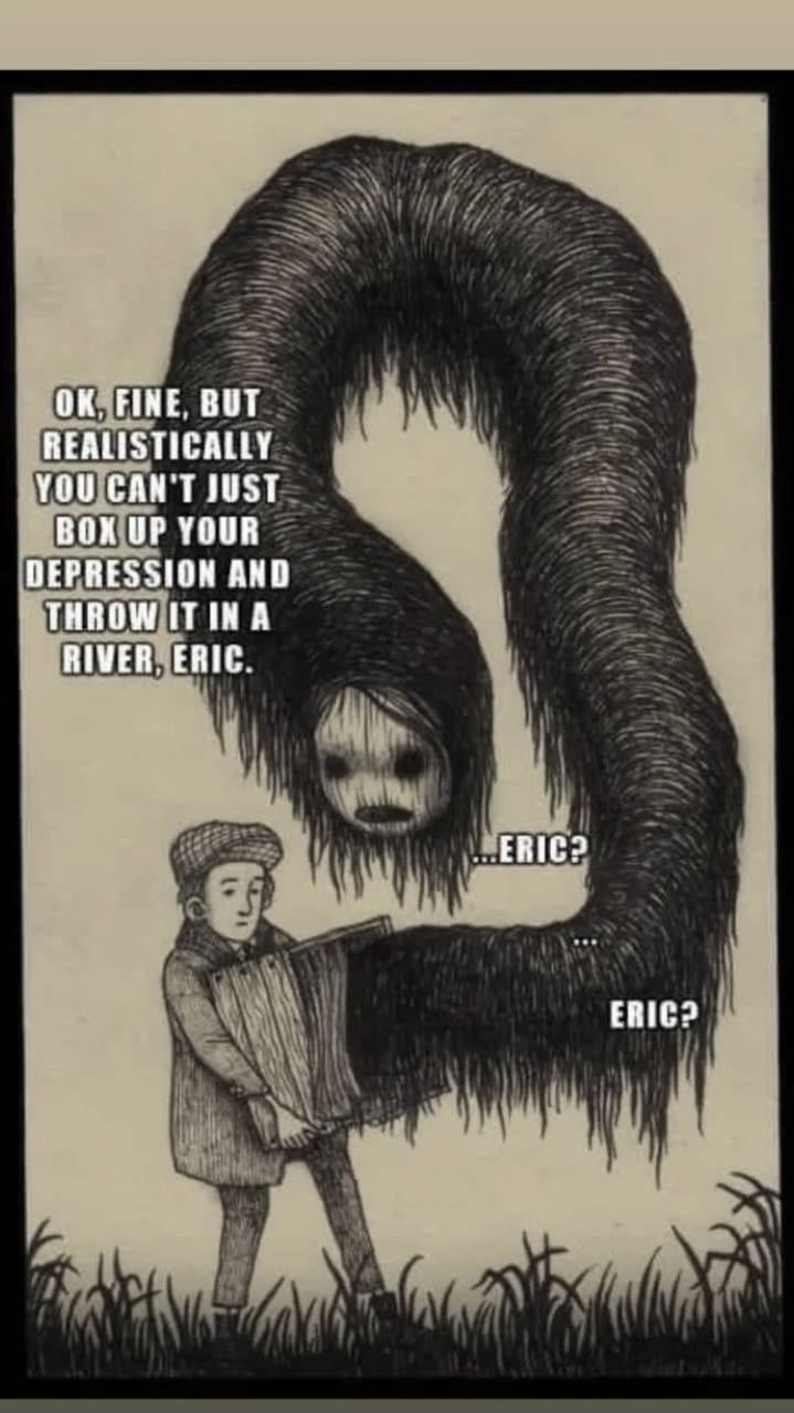 FINE, BUT REALISTICALLY YOU CAN'T JUST ВОХ UP YOUR DEPRESSION AND THROW ITIN A RIVER, ERIC. ERIC? ERIC?