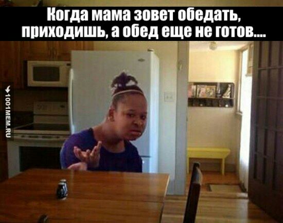 Когда мама зовет обедать, приходишь, аобедеще не готов...