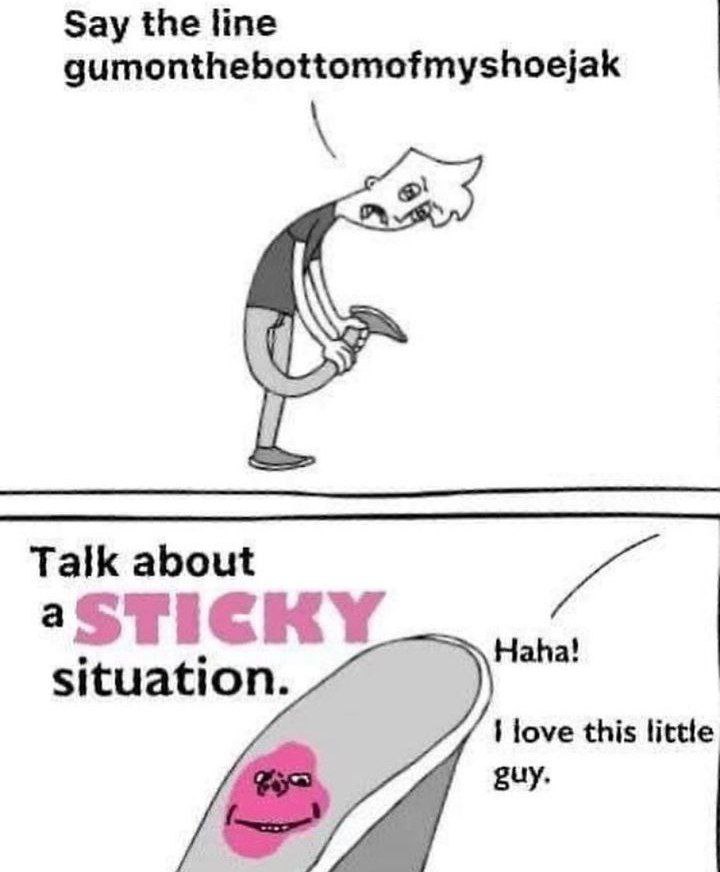 Say the line gumonthebottomofmyshoejak Talk about а. situation. love this little