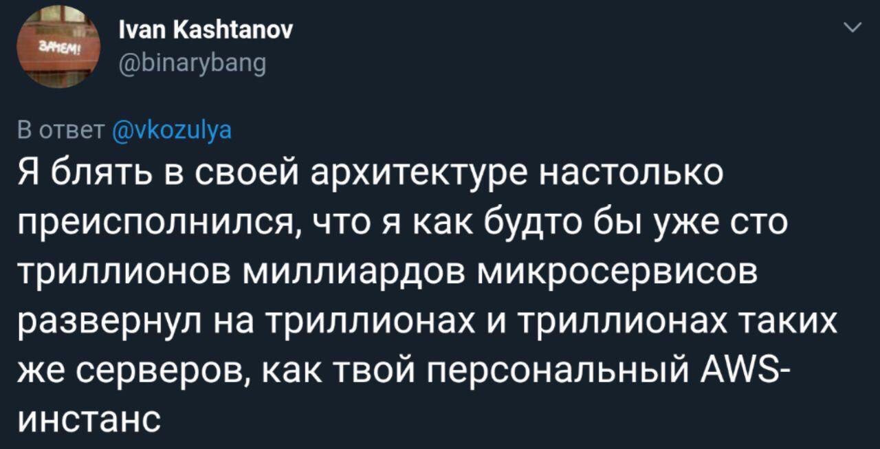 Kashtanov Я блять в своей архитектуре настолько преисполнился, что я как будто бы уже сто триллионов миллиардов микросервисов развернул на триллионах и триллионах таких же серверов, как твой персональ