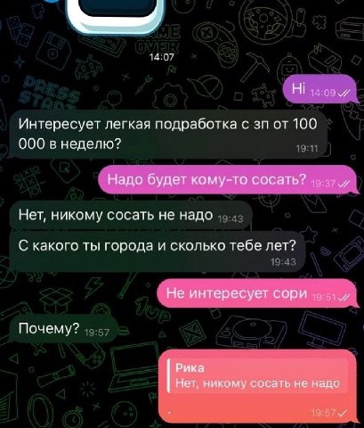 Ни Интересует легкая подработка с от 100 000 в неделю? Надо будет кому-то сосать? Нет, никому сосать не надо С какого ты города и сколько тебе лет? Не интересует сори Почему? Рика Нет, никому сосать н