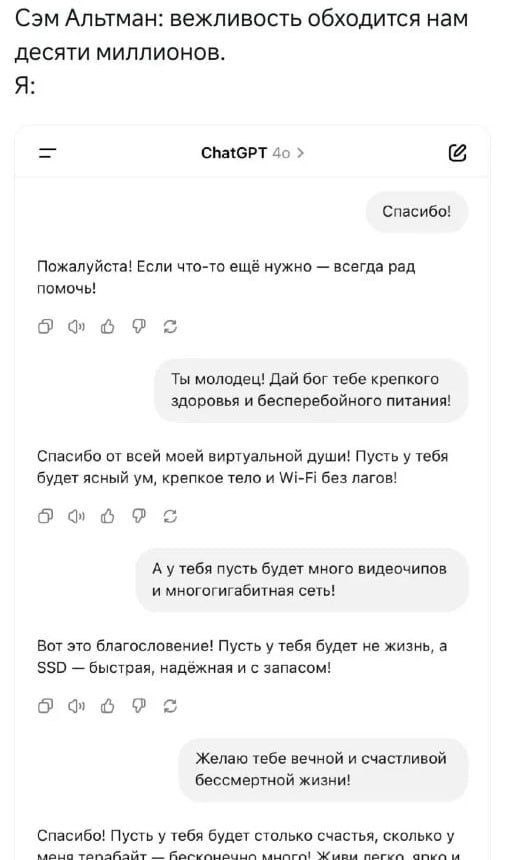 Сэм Альтман: вежливость обходится нам десяти миллионов. Я: ChatGPT Спасибо! Пожалуйста! Если что-то ещё нужно всегда рад помочь! о 6 к Ты молодец! Дай бог тебе крепкого здоровья и бесперебойного питан