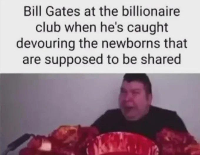 Bill Gates at the billionaire club when he's caught devouring the newborns that are supposed to be shared