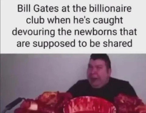 Bill Gates at the billionaire club when he's caught devouring the newborns that are supposed to be shared