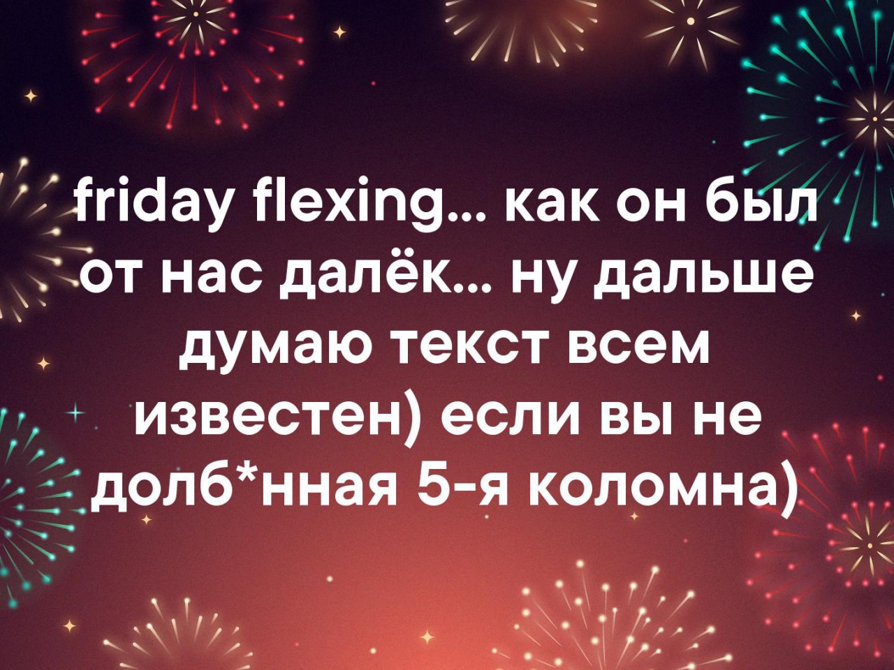 7\ friday flexing... как был нас далёк... ну дальше думаю текст всем известен) если вы не долб*нная 5-я коломна)