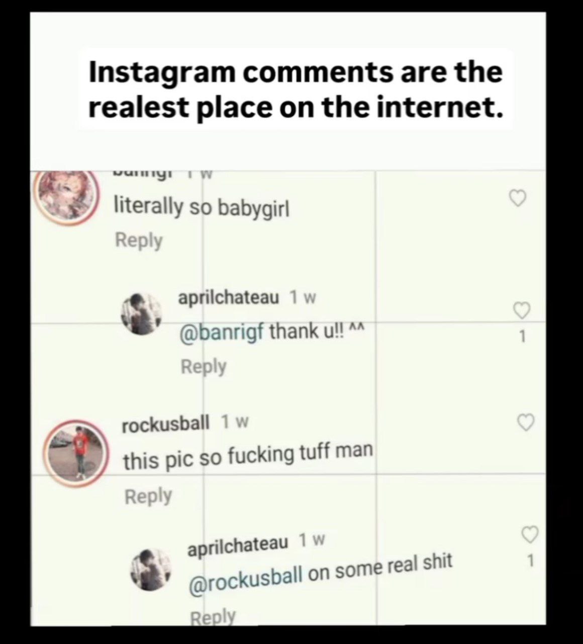 Instagram comments are the realest place on the internet. literally so babygirl aprilchateau a banrigf thank и! rockusball this pic so fucking tuff man aprilchateau 2 -госкизБа! some real shit