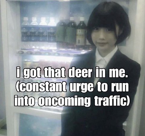 А hat deer in me. (constant. urge to run into oncoming traffic)