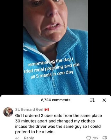 the embd one day 6,724 comments Bert Gurl Girl ordered 2 uber eats from the same place 30 minutes apart and changed my clothes incase the driver was the same guy so could pretend to be a twin.