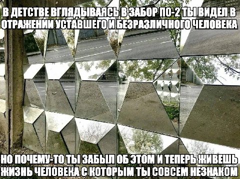 В ДЕТСТВЕ ВГЛЯДЫВАЯСЬ В\ЗАБОР В ОТРАЖЕНИИ УСТАВШЕГОТИ БЕЗРАЗЛИЧНОГОЧЕЛОВЕКА “OF 7 НО ПОЧЕМУ-ТО ТЫ! ЗАБЫЛ ЭТОМ И ТЕПЕРЬ ЖИВЕШЬ ЖИЗНЬ ЧЕЛОВЕКА С КОТОРЫМ ТЫ СОВСЕМ НЕЗНАКОМ