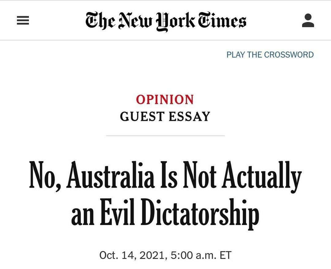 New York PLAY THE CROSSWORD OPINION GUEST ESSAY No, Australia Not Actually an Evil Dictatorship Oct. 14, 2021, 5:00