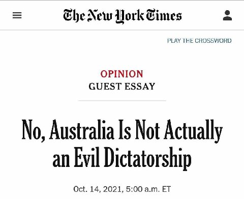 New York PLAY THE CROSSWORD OPINION GUEST ESSAY No, Australia Not Actually an Evil Dictatorship Oct. 14, 2021, 5:00