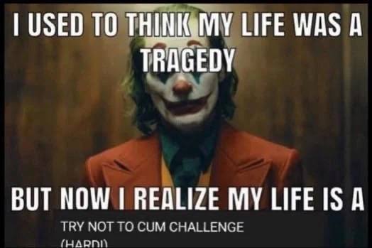 USED ТОТ LIFE WAS A TRAGEDY BUT NOW REALIZE MY LIFE IS А TRY NOT TO CUM CHALLENGE (HAR