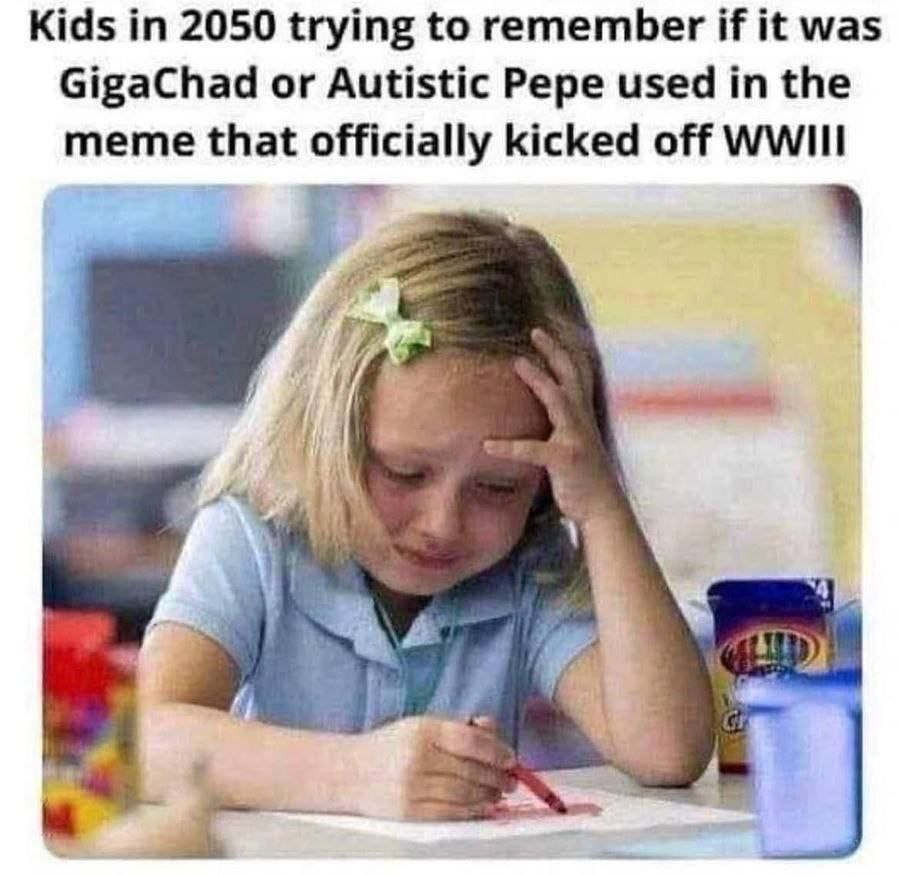 Kids 2050 trying to remember if it was GigaChad or Autistic Pepe used in the meme that officially kicked off WWIII Я