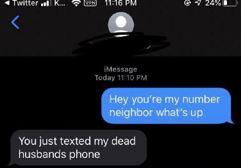 К... [УРМ) Hey you’re my number neighbor up You just texted my dead husbands phone