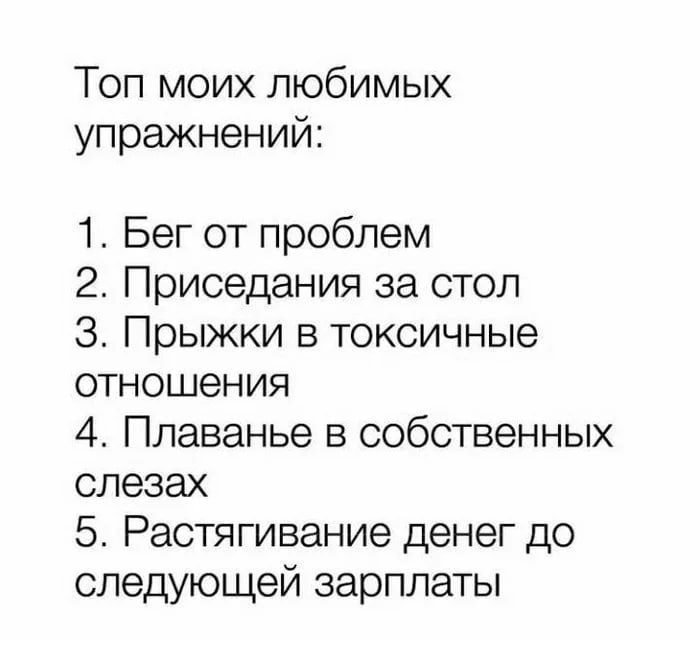 Топ моих любимых упражнений: 1. Бег от проблем 2. Приседания за стол 3. Прыжки в токсичные отношения 4. Плаванье в собственных слезах 5. Растягивание денег до следующей зарплаты