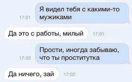 Я видел тебя с какими-то мужиками Да это с работы, милый Прости, иногда забываю, что ты проститутка Да ничего, зай