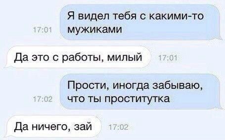 Я видел тебя с какими-то мужиками Да это с работы, милый Прости, иногда забываю, что ты проститутка Да ничего, зай