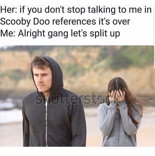 Her: if you don't stop talking to in Scooby Doo references it's over Me: Alright gang let's split up