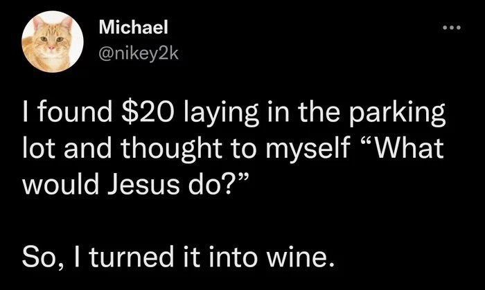 Michael @nikey2k found $20 laying in the parking lot and thought to myself “What would Jesus So, turned it into wine.