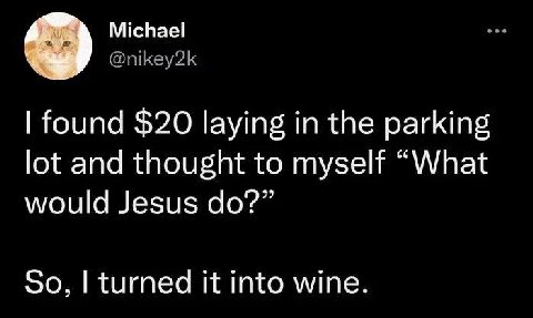 Michael @nikey2k found $20 laying in the parking lot and thought to myself “What would Jesus So, turned it into wine.
