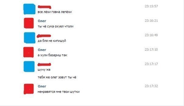 23:15:57 все лёхи говна лепёхи Олег 23:16:21 ты чё сука охуел чтоли 23:16:49 да бля не кипишуй Олег 23:17:10 а хули базариш так 23:17:17 шучу же тебя же олег зовут ты чё Олег 23:17:32 ненразятся мне т