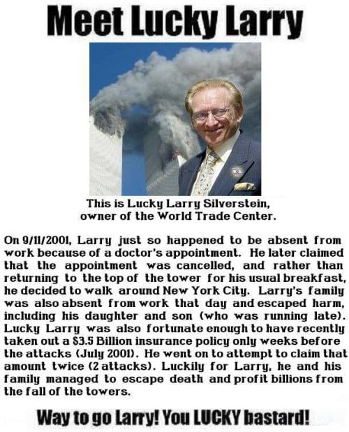 7 This is Lucky Larry Silverstein, owner of the World Trade Center. On 9/11/2001, Larry just so happened to be absent from work because of a doctor's appointment. He later claimed that the appointment