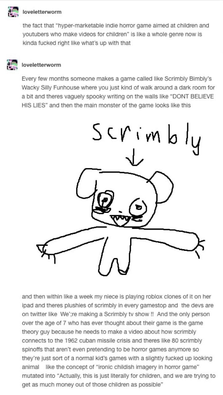a loveletterworm the fact that “hyper-marketable indie horror game aimed at children and youtubers who make videos for children” is like a whole genre now is kinda fucked right like what's up with tha