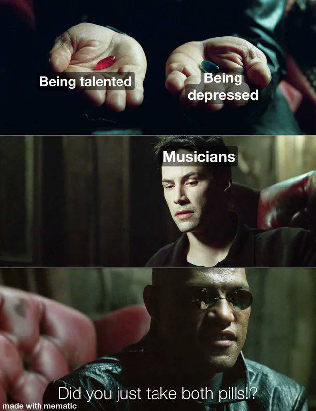 Being talented depressed Musicians Did you just take both made with mematic