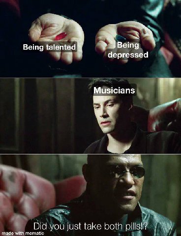 Being talented depressed Musicians Did you just take both made with mematic