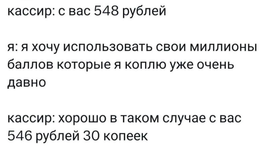 кассир: с вас 548 рублей я: я хочу использовать свои миллионы баллов которые я коплю уже очень давно кассир: хорошо в таком случае с вас 546 рублей 30 копеек