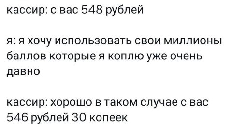 кассир: с вас 548 рублей я: я хочу использовать свои миллионы баллов которые я коплю уже очень давно кассир: хорошо в таком случае с вас 546 рублей 30 копеек