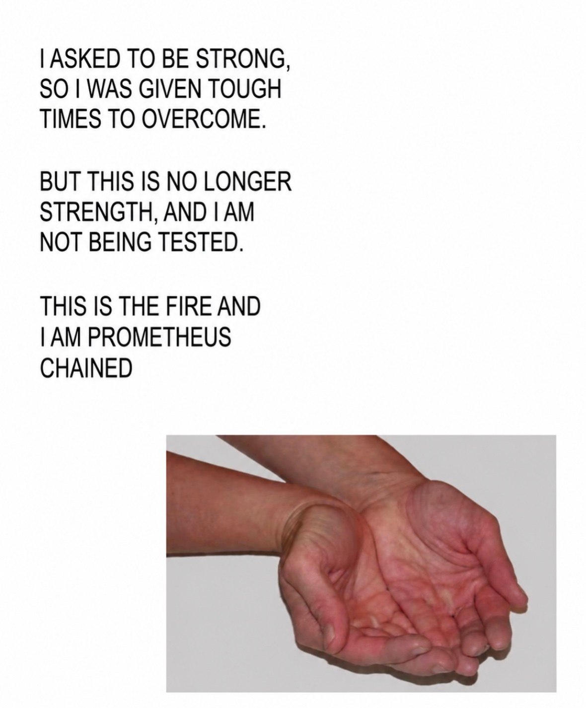 ASKED ТО BE STRONG, SO WAS GIVEN TOUGH TIMES TO OVERCOME. BUT THIS IS NO LONGER STRENGTH, AND NOT BEING TESTED. THIS IS THE FIRE AND PROMETHEUS CHAINED