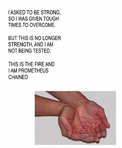 ASKED ТО BE STRONG, SO WAS GIVEN TOUGH TIMES TO OVERCOME. BUT THIS IS NO LONGER STRENGTH, AND NOT BEING TESTED. THIS IS THE FIRE AND PROMETHEUS CHAINED