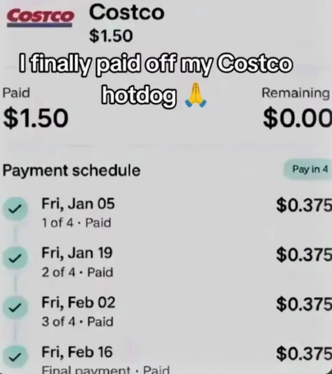 Cosrco Costco $1.50 my Costeo Paid hotdog Remaining $1.50 $0.00 Payment schedule 4 у Fri, Зап 05 $0.375 1of Paid Fri, Jan 19 $0.375 2 of 4+ Paid у Fri, 02 $0.375 3 of 4+ Paid Fri, Feb 16 $0.375 Cinal 