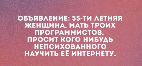 ОБЪЯВЛЕНИЕ: ЛЕТНЯЯ ЖЕНЩИНА, МАТЬ ТРОИХ ПРОГРАММИСТОВ, ПРОСИТ КОГО-НИБУДЬ НЕПСИХОВАННОГО НАУЧИТЬ ЕЁ ИНТЕРНЕТУ.
