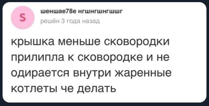 шеншае78е нгшнгшнгшшг 5 крышка меньше сковородки прилипла к сковородке и не одирается внутри жаренные котлеты че делать