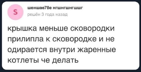 шеншае78е нгшнгшнгшшг 5 крышка меньше сковородки прилипла к сковородке и не одирается внутри жаренные котлеты че делать
