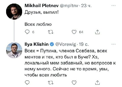 Mikhail Pletnev @mpltnv- 23 Друзья, выпил! Всех люблю О 6 64 llya Klishin 19 с. Всех Путина, членов Совбеза, всех ментов и тех, кто был в Буче? локальный мем забавный, но вопросов к нему много. Сейчас