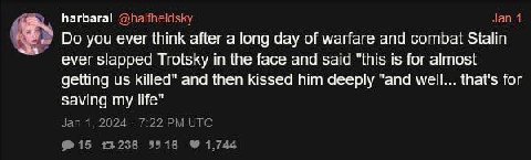 harbaral you ever think after a long day of warfare and combat Stalin ever slapped Trotsky in the face and said "this is for almost getting killed" and then kissed him deeply "and well that's for avin